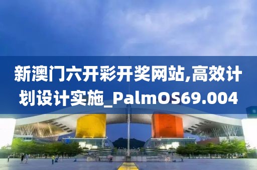 新澳门六开彩开奖网站,高效计划设计实施_PalmOS69.004