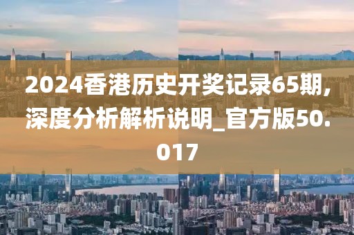 2024香港历史开奖记录65期,深度分析解析说明_官方版50.017