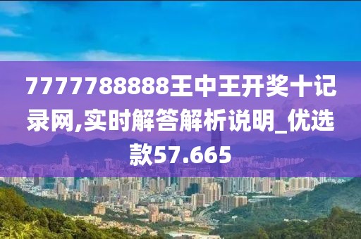 7777788888王中王开奖十记录网,实时解答解析说明_优选款57.665