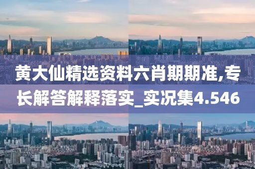 黄大仙精选资料六肖期期准,专长解答解释落实_实况集4.546