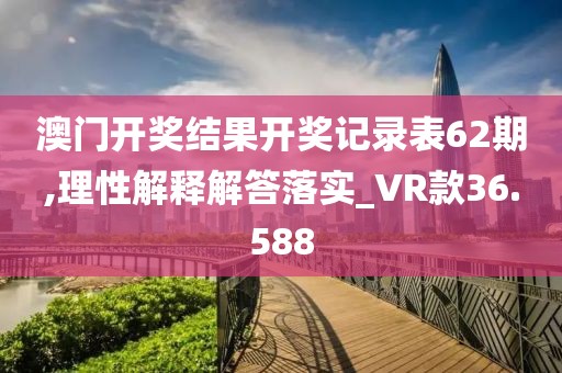 澳门开奖结果开奖记录表62期,理性解释解答落实_VR款36.588