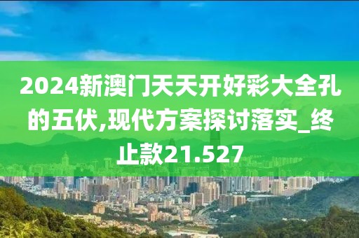 2024新澳门天天开好彩大全孔的五伏,现代方案探讨落实_终止款21.527