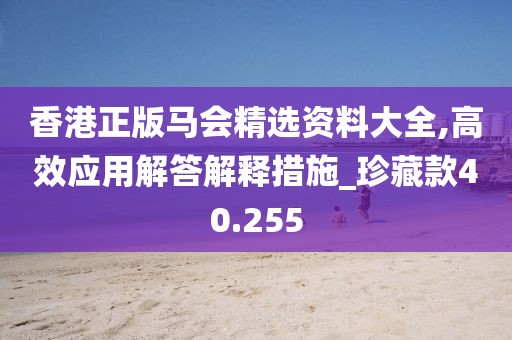 香港正版马会精选资料大全,高效应用解答解释措施_珍藏款40.255