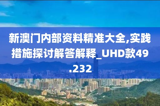 新澳门内部资料精准大全,实践措施探讨解答解释_UHD款49.232