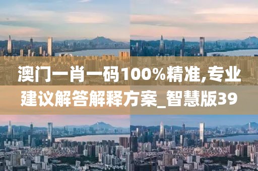 澳门一肖一码100%精准,专业建议解答解释方案_智慧版39