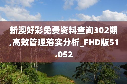 新澳好彩免费资料查询302期,高效管理落实分析_FHD版51.052