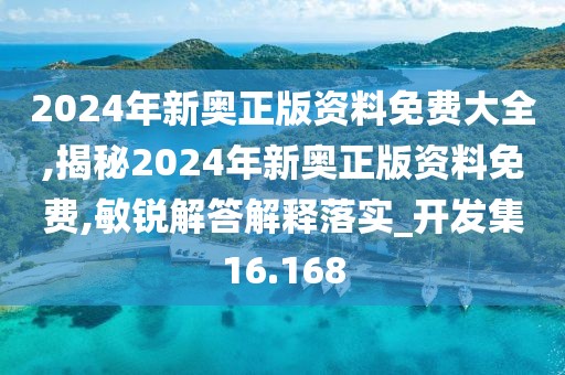 2024年新奥正版资料免费大全,揭秘2024年新奥正版资料免费,敏锐解答解释落实_开发集16.168