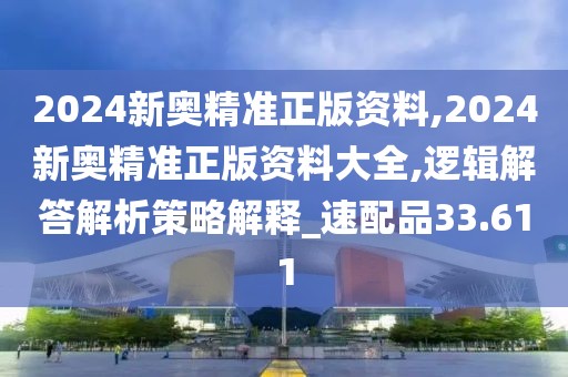 2024新奥精准正版资料,2024新奥精准正版资料大全,逻辑解答解析策略解释_速配品33.611