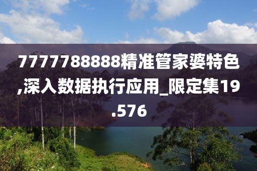 7777788888精准管家婆特色,深入数据执行应用_限定集19.576