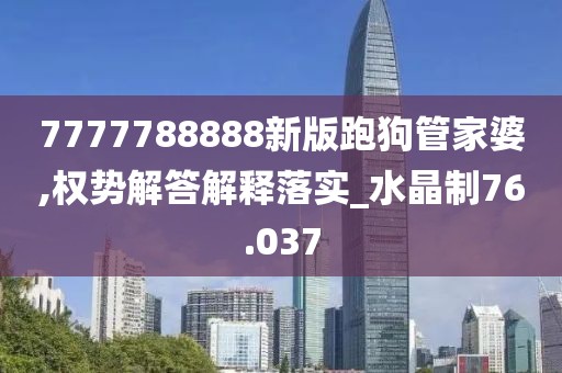 7777788888新版跑狗管家婆,权势解答解释落实_水晶制76.037