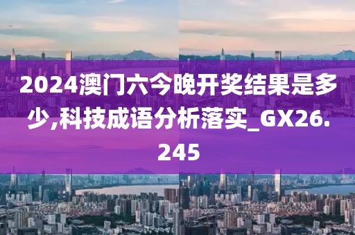 2024澳门六今晚开奖结果是多少,科技成语分析落实_GX26.245