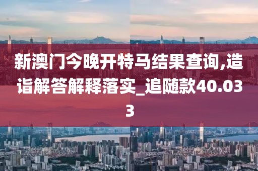 新澳门今晚开特马结果查询,造诣解答解释落实_追随款40.033