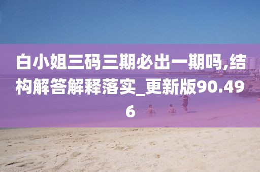白小姐三码三期必出一期吗,结构解答解释落实_更新版90.496