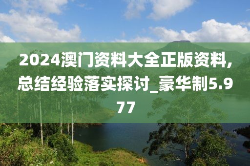 2024澳门资料大全正版资料,总结经验落实探讨_豪华制5.977