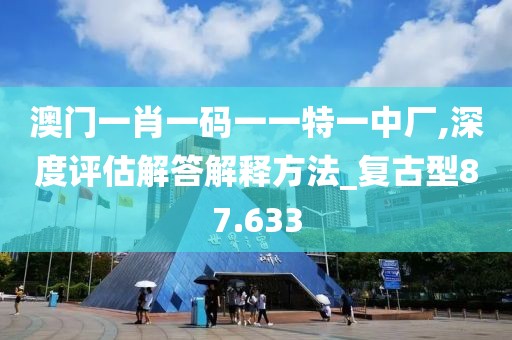 澳门一肖一码一一特一中厂,深度评估解答解释方法_复古型87.633