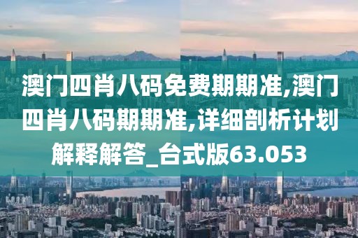 澳门四肖八码免费期期准,澳门四肖八码期期准,详细剖析计划解释解答_台式版63.053