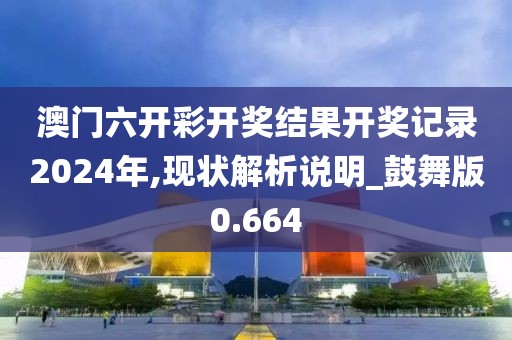 澳门六开彩开奖结果开奖记录2024年,现状解析说明_鼓舞版0.664