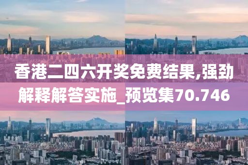 香港二四六开奖免费结果,强劲解释解答实施_预览集70.746