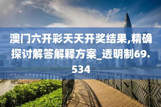 澳门六开彩天天开奖结果,精确探讨解答解释方案_透明制69.534