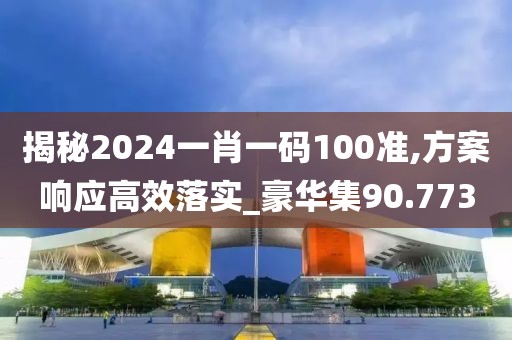 揭秘2024一肖一码100准,方案响应高效落实_豪华集90.773