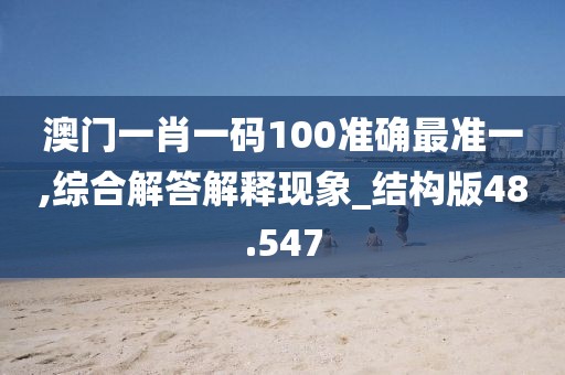 澳门一肖一码100准确最准一,综合解答解释现象_结构版48.547