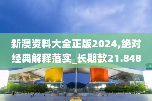 新澳资料大全正版2024,绝对经典解释落实_长期款21.848