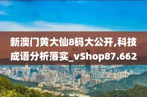 新澳门黄大仙8码大公开,科技成语分析落实_vShop87.662
