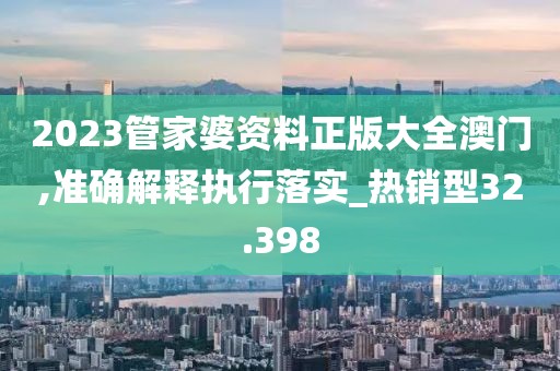 2023管家婆资料正版大全澳门,准确解释执行落实_热销型32.398
