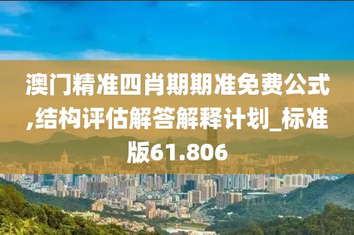 澳门精准四肖期期准免费公式,结构评估解答解释计划_标准版61.806