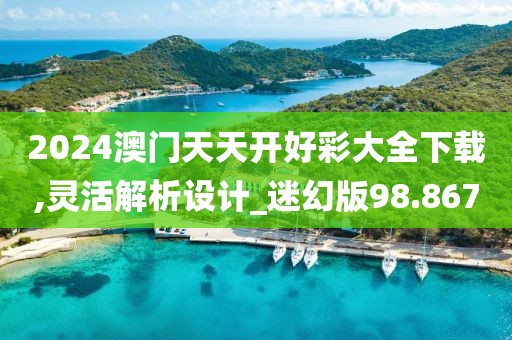 2024澳门天天开好彩大全下载,灵活解析设计_迷幻版98.867