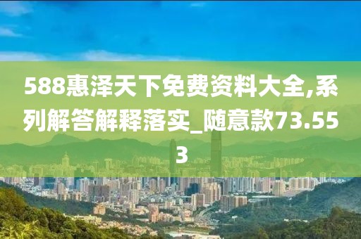 588惠泽天下免费资料大全,系列解答解释落实_随意款73.553