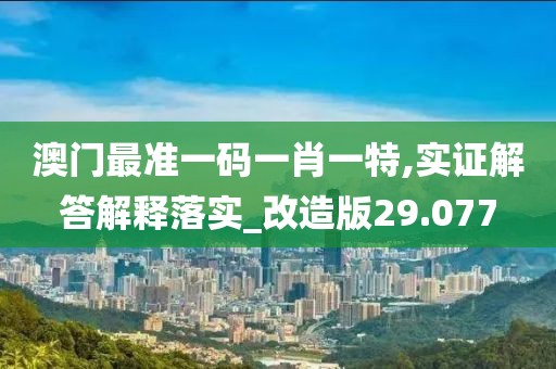 澳门最准一码一肖一特,实证解答解释落实_改造版29.077