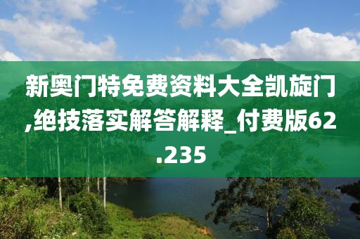 新奥门特免费资料大全凯旋门,绝技落实解答解释_付费版62.235