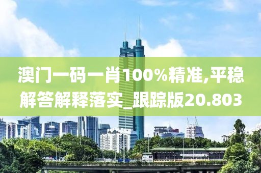 澳门一码一肖100%精准,平稳解答解释落实_跟踪版20.803