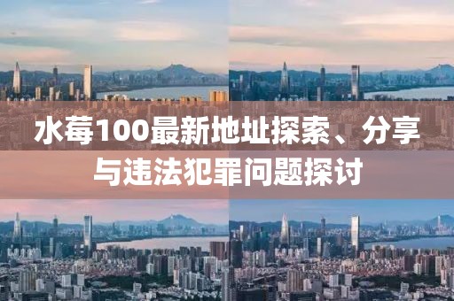 水莓100最新地址探索、分享与违法犯罪问题探讨