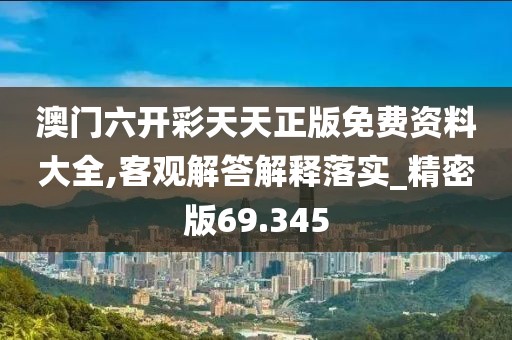 澳门六开彩天天正版免费资料大全,客观解答解释落实_精密版69.345