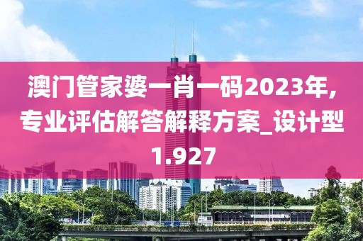 澳门管家婆一肖一码2023年,专业评估解答解释方案_设计型1.927
