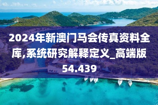 2024年新澳门马会传真资料全库,系统研究解释定义_高端版54.439