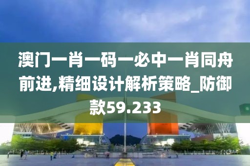 澳门一肖一码一必中一肖同舟前进,精细设计解析策略_防御款59.233