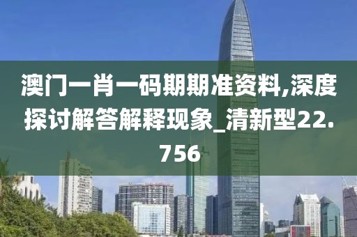 澳门一肖一码期期准资料,深度探讨解答解释现象_清新型22.756