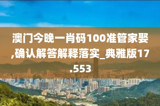 澳门今晚一肖码100准管家娶,确认解答解释落实_典雅版17.553