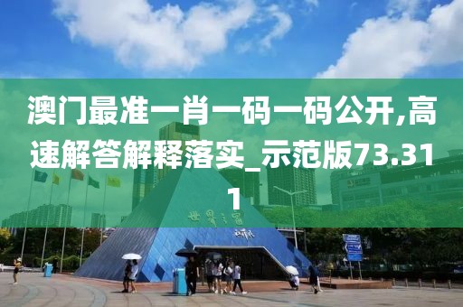 澳门最准一肖一码一码公开,高速解答解释落实_示范版73.311