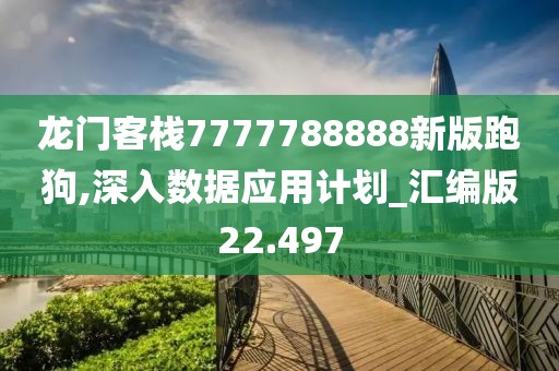龙门客栈7777788888新版跑狗,深入数据应用计划_汇编版22.497