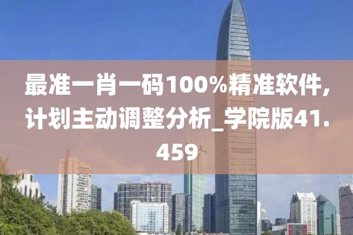 最准一肖一码100%精准软件,计划主动调整分析_学院版41.459