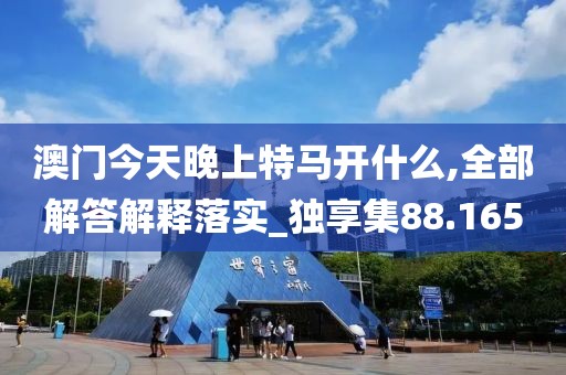 澳门今天晚上特马开什么,全部解答解释落实_独享集88.165