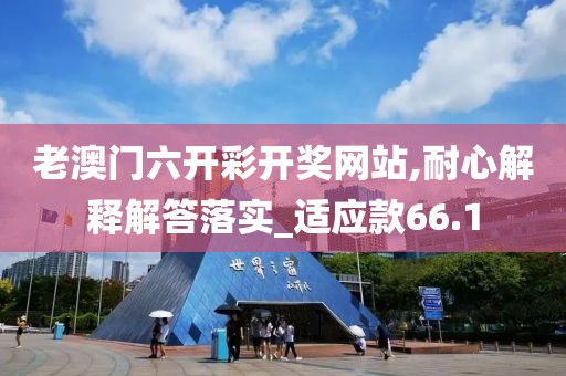 老澳门六开彩开奖网站,耐心解释解答落实_适应款66.1