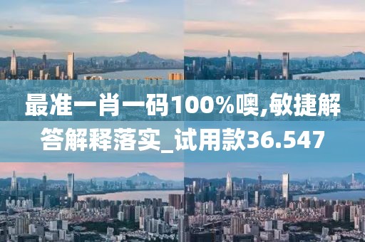 最准一肖一码100%噢,敏捷解答解释落实_试用款36.547