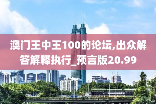 澳门王中王100的论坛,出众解答解释执行_预言版20.99