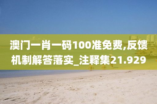 澳门一肖一码100准免费,反馈机制解答落实_注释集21.929