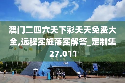 澳门二四六天下彩天天免费大全,远程实施落实解答_定制集27.011